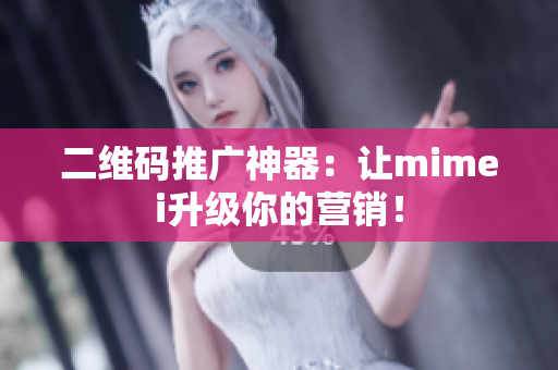 二维码推广神器：让mimei升级你的营销！