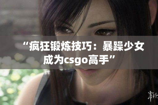“疯狂锻炼技巧：暴躁少女成为csgo高手”