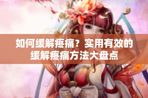 如何缓解疼痛？实用有效的缓解疼痛方法大盘点