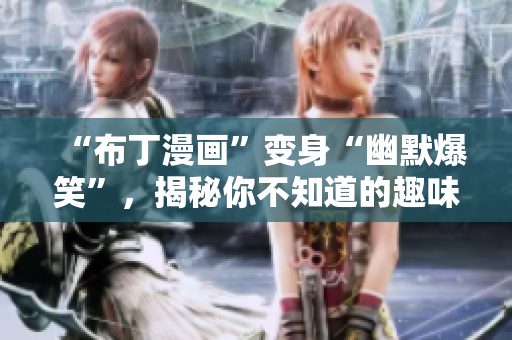 “布丁漫画”变身“幽默爆笑”，揭秘你不知道的趣味世界