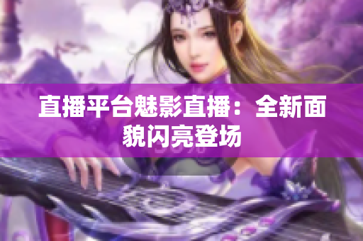 直播平台魅影直播：全新面貌闪亮登场