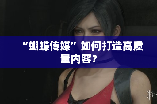 “蝴蝶传媒”如何打造高质量内容？