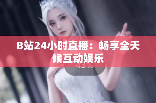 B站24小时直播：畅享全天候互动娱乐