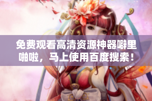 免费观看高清资源神器噼里啪啦，马上使用百度搜索！