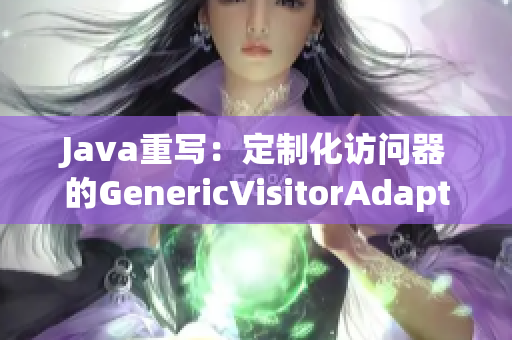 Java重写：定制化访问器的GenericVisitorAdapter实现