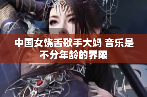 中国女饶舌歌手大妈 音乐是不分年龄的界限