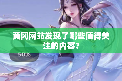 黄冈网站发现了哪些值得关注的内容？