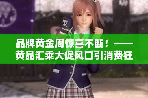 品牌黄金周惊喜不断！——黄品汇乘大促风口引消费狂潮