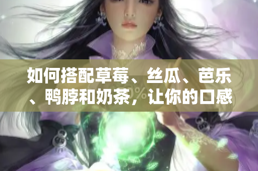 如何搭配草莓、丝瓜、芭乐、鸭脖和奶茶，让你的口感更佳？