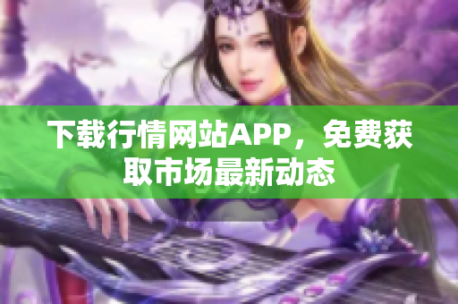 下载行情网站APP，免费获取市场最新动态