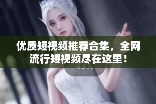 优质短视频推荐合集，全网流行短视频尽在这里！