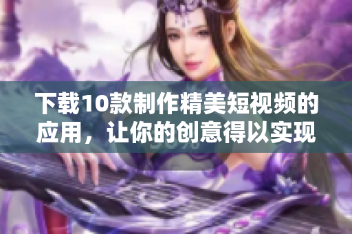下载10款制作精美短视频的应用，让你的创意得以实现！