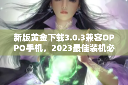 新版黄金下载3.0.3兼容OPPO手机，2023最佳装机必备