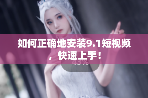 如何正确地安装9.1短视频，快速上手！