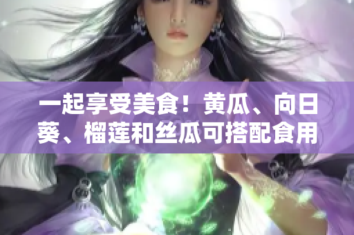 一起享受美食！黄瓜、向日葵、榴莲和丝瓜可搭配食用。