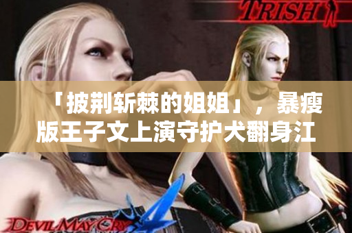 「披荆斩棘的姐姐」，暴瘦版王子文上演守护犬翻身江湖的荡气回肠。