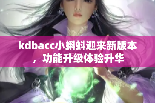 kdbacc小蝌蚪迎来新版本，功能升级体验升华
