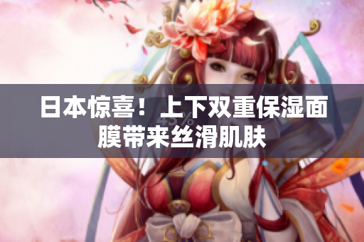 日本惊喜！上下双重保湿面膜带来丝滑肌肤