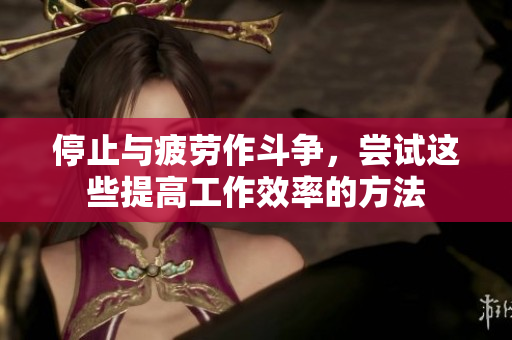 停止与疲劳作斗争，尝试这些提高工作效率的方法