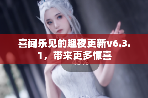 喜闻乐见的趣夜更新v6.3.1，带来更多惊喜