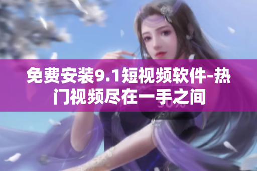 免费安装9.1短视频软件-热门视频尽在一手之间