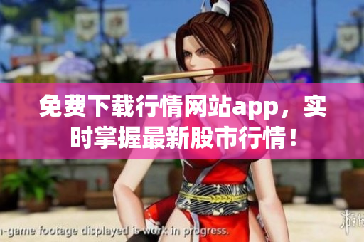 免费下载行情网站app，实时掌握最新股市行情！