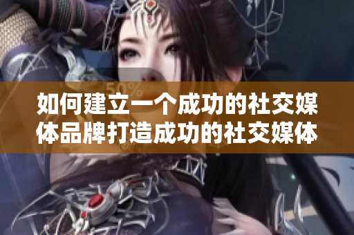 如何建立一个成功的社交媒体品牌打造成功的社交媒体品牌：实用秘籍