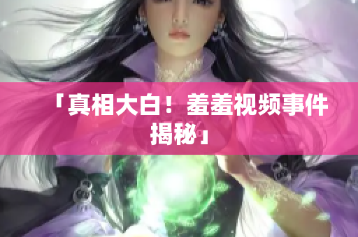 「真相大白！羞羞视频事件揭秘」