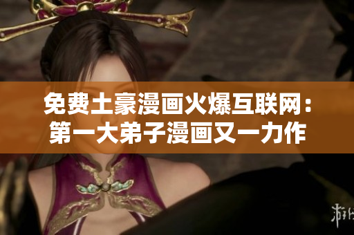 免费土豪漫画火爆互联网：第一大弟子漫画又一力作