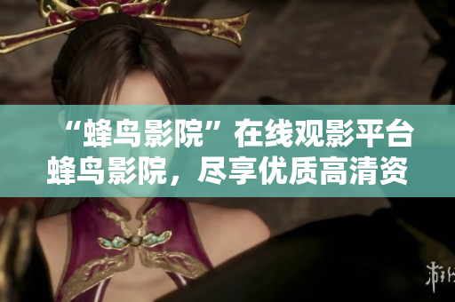 “蜂鸟影院”在线观影平台蜂鸟影院，尽享优质高清资源