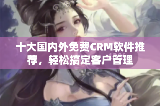 十大国内外免费CRM软件推荐，轻松搞定客户管理