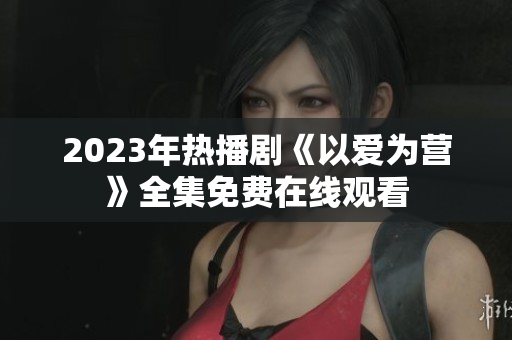 2023年热播剧《以爱为营》全集免费在线观看