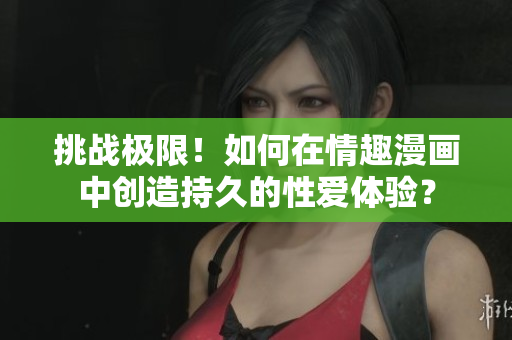 挑战极限！如何在情趣漫画中创造持久的性爱体验？