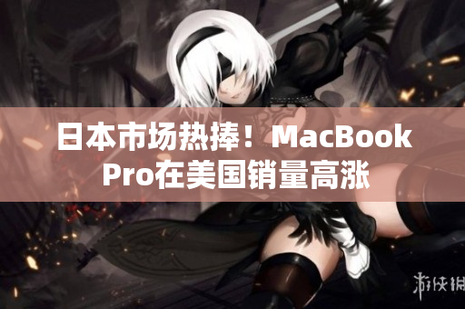 日本市场热捧！MacBook Pro在美国销量高涨