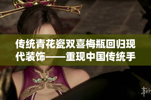 传统青花瓷双喜梅瓶回归现代装饰——重现中国传统手艺之美