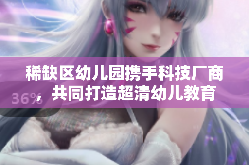 稀缺区幼儿园携手科技厂商，共同打造超清幼儿教育