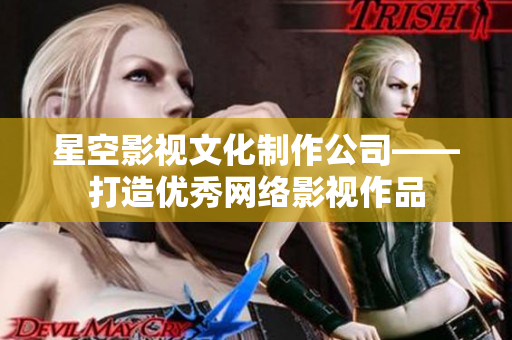 星空影视文化制作公司——打造优秀网络影视作品