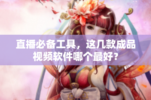 直播必备工具，这几款成品视频软件哪个最好？