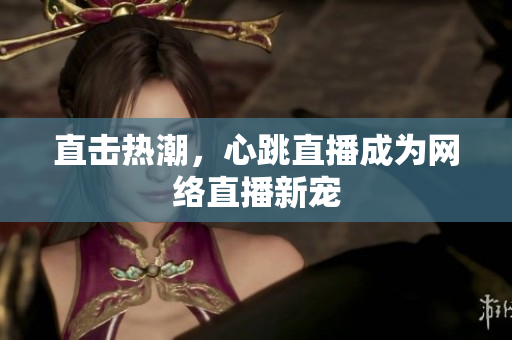 直击热潮，心跳直播成为网络直播新宠