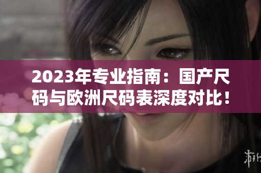 2023年专业指南：国产尺码与欧洲尺码表深度对比！