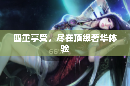 四重享受，尽在顶级奢华体验