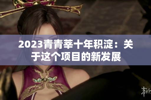 2023青青莘十年积淀：关于这个项目的新发展