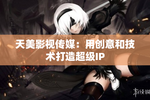 天美影视传媒：用创意和技术打造超级IP