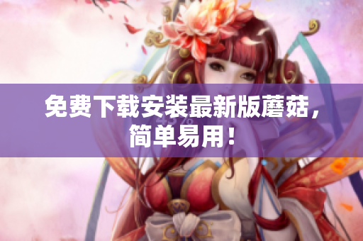 免费下载安装最新版蘑菇，简单易用！