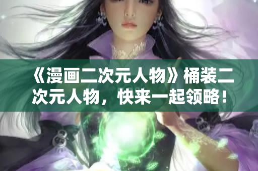 《漫画二次元人物》桶装二次元人物，快来一起领略！