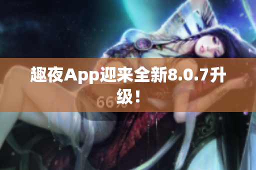 趣夜App迎来全新8.0.7升级！