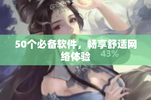 50个必备软件，畅享舒适网络体验