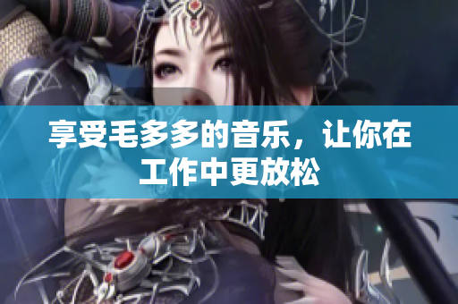 享受毛多多的音乐，让你在工作中更放松