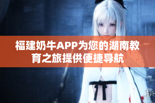 福建奶牛APP为您的湖南教育之旅提供便捷导航