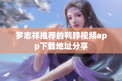 罗志祥推荐的鸭脖视频app下载地址分享